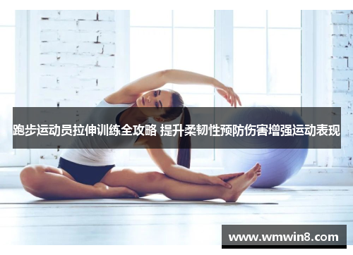 跑步运动员拉伸训练全攻略 提升柔韧性预防伤害增强运动表现